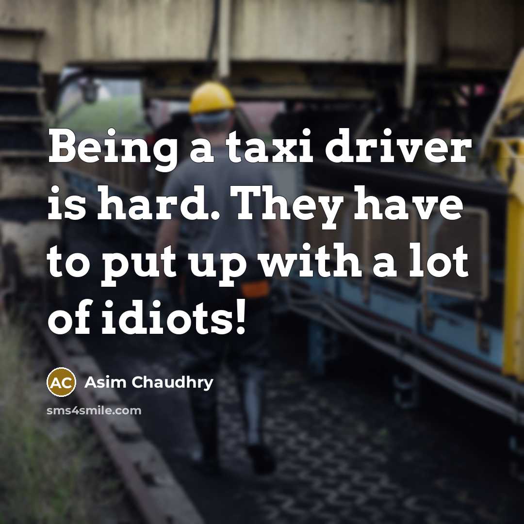“Being a taxi driver is hard. They have to put up with a lot of idiots!” quote by Asim Chaudhry