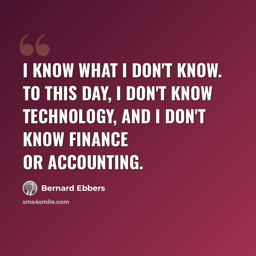 “I know what I don't know. To this day, I don't know technology, and I don't know finance or accounting.” quote by Bernard Ebbers