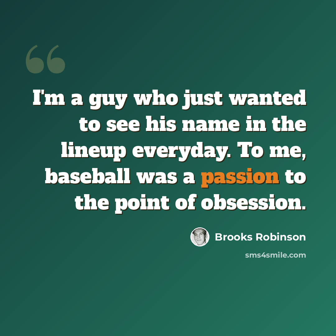 “I'm a guy who just wanted to see his name in the lineup everyday. To me, baseball was a passion to the point of obsession.” quote by Brooks Robinson
