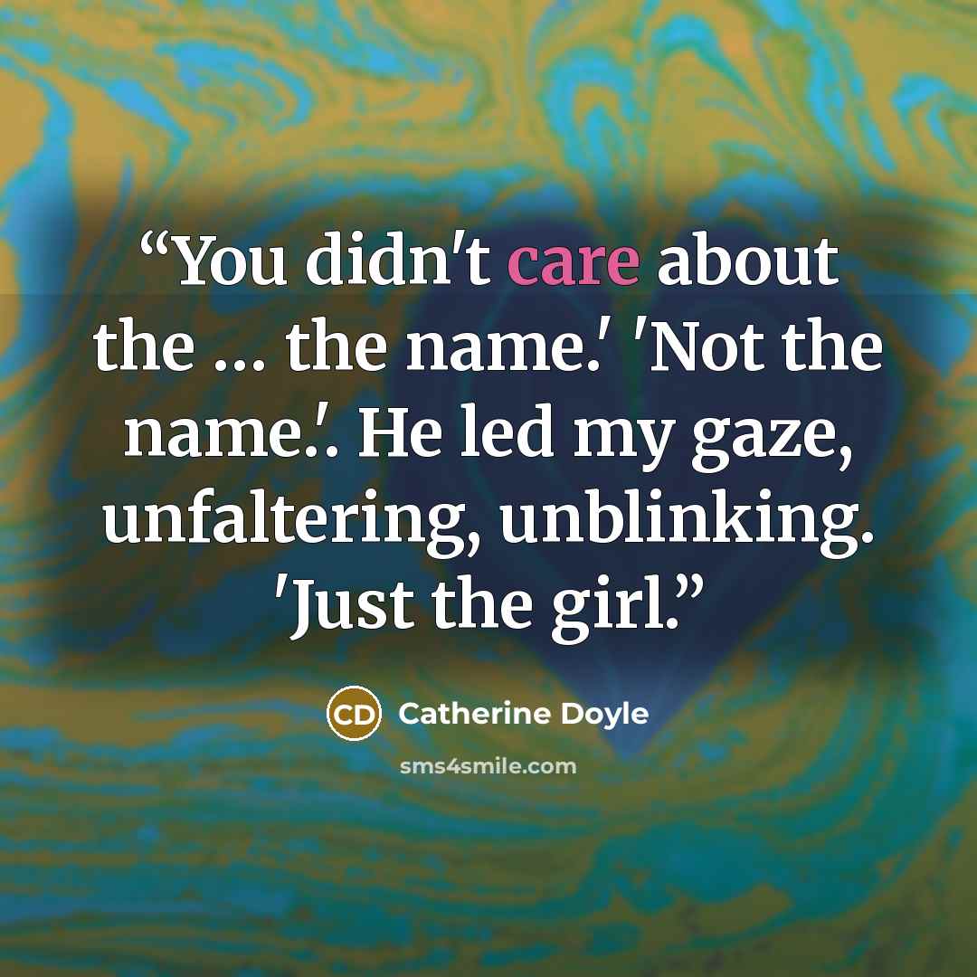 “You didn't care about the … the name.' 'Not the name.'. He led my gaze, unfaltering, unblinking. 'Just the girl.” quote by Catherine Doyle