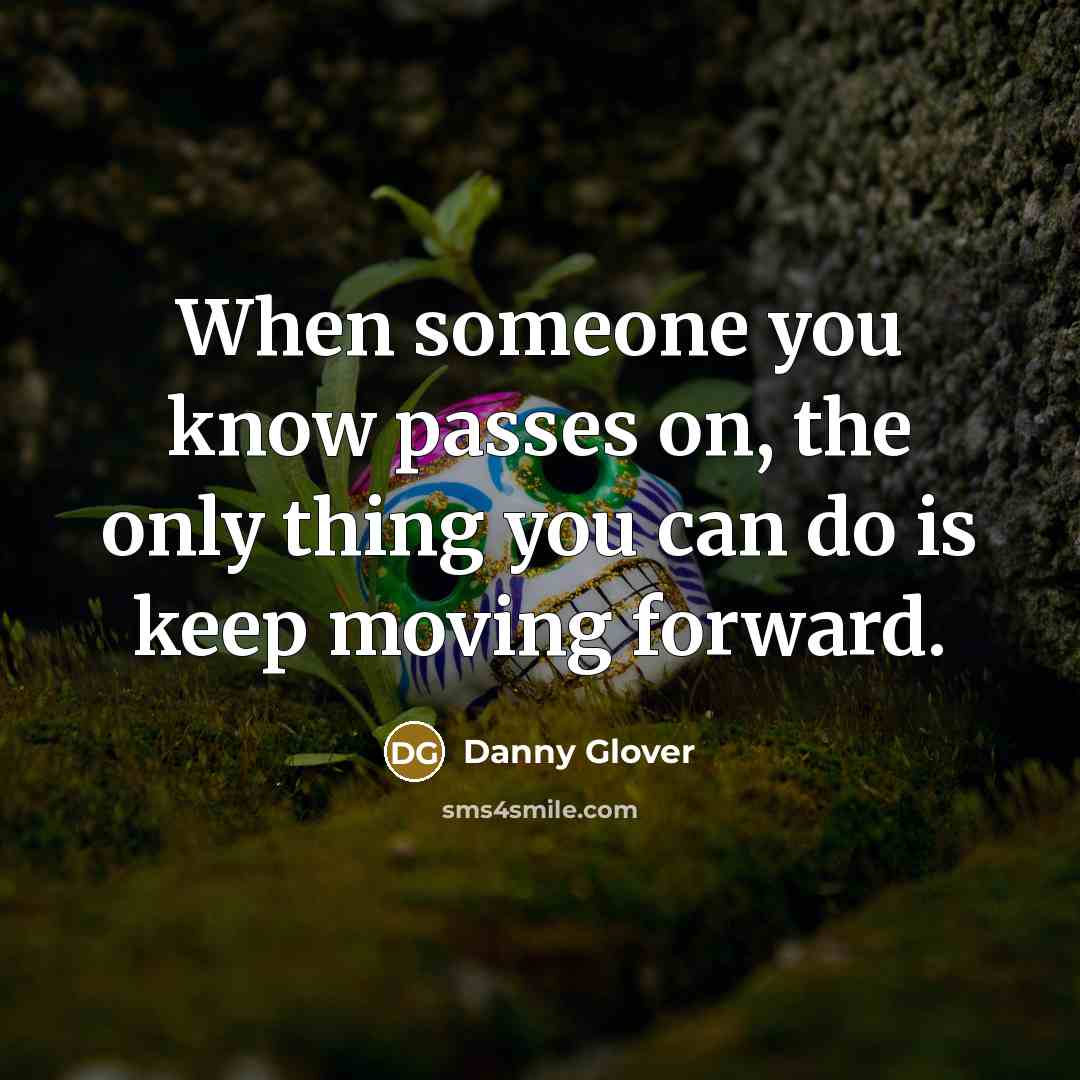 “When someone you know passes on, the only thing you can do is keep moving forward.” quote by Danny Glover