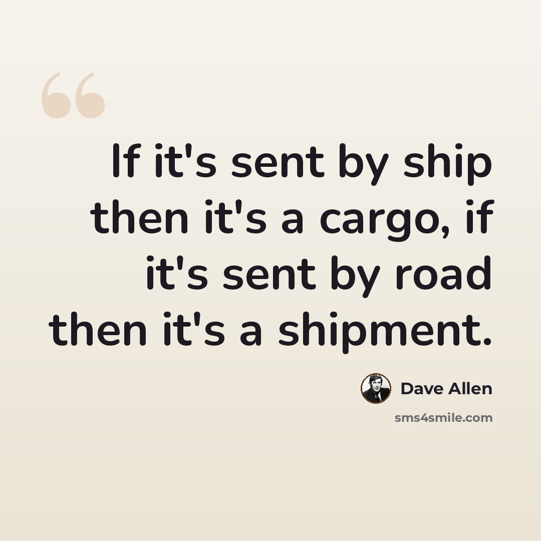 “If it's sent by ship then it's a cargo, if it's sent by road then it's a shipment.” quote by Dave Allen
