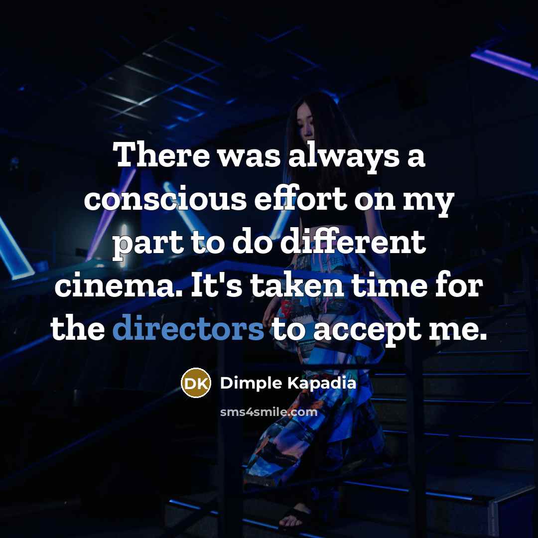 “There was always a conscious effort on my part to do different cinema. It's taken time for the directors to accept me.” quote by Dimple Kapadia