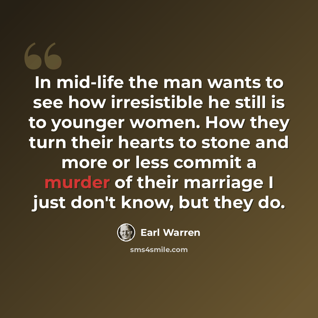 “In mid-life the man wants to see how irresistible he still is to younger women. How they turn their hearts to stone and more or less commit a murder of their marriage I just don't know, but they do.” quote by Earl Warren