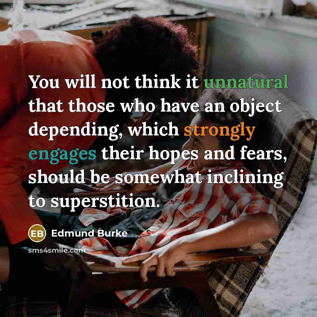 “You will not think it unnatural that those who have an object depending, which strongly engages their hopes and fears, should be somewhat inclining to superstition.” quote by Edmund Burke