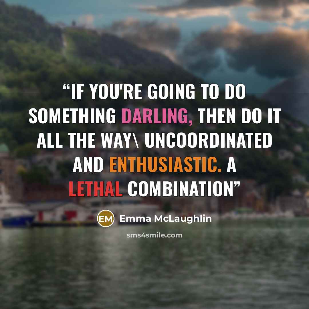 “if you're going to do something darling, then do it all the way\ uncoordinated and enthusiastic. a lethal combination” quote by Emma McLaughlin