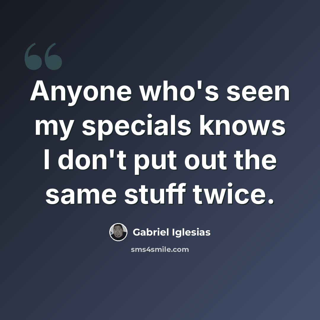 “Anyone who's seen my specials knows I don't put out the same stuff twice.” quote by Gabriel Iglesias