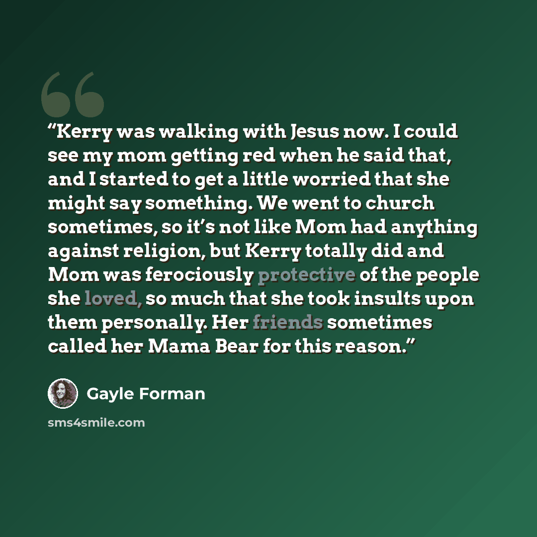 “Kerry was walking with Jesus now. I could see my mom getting red when he said that, and I started to get a little worried that she might say something. We went to church sometimes, so it’s not like Mom had anything against religion, but Kerry totally did and Mom was ferociously protective of the…” quote by Gayle Forman