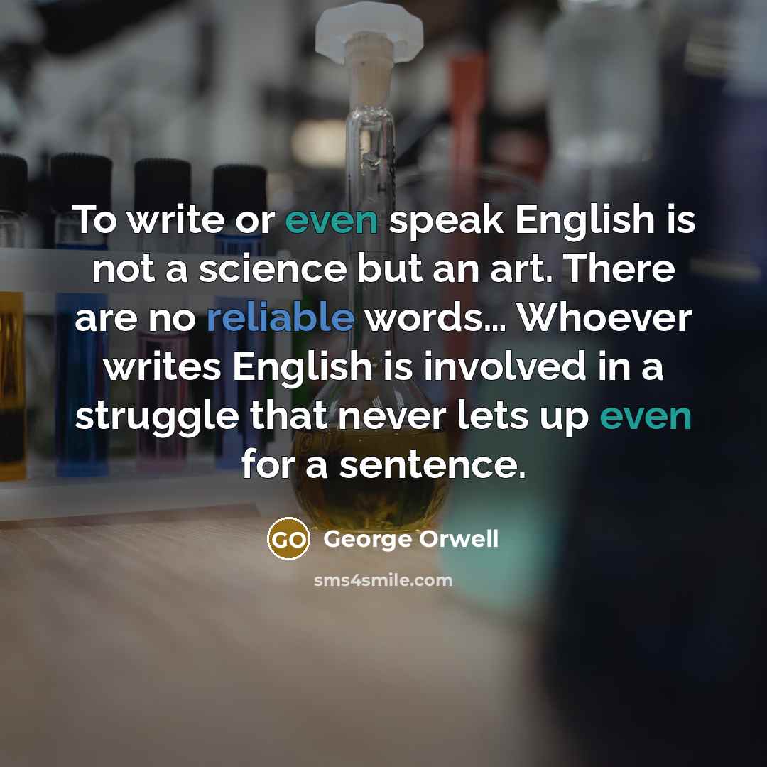 “To write or even speak English is not a science but an art. There are no reliable words… Whoever writes English is involved in a struggle that never lets up even for a sentence.” quote by George Orwell