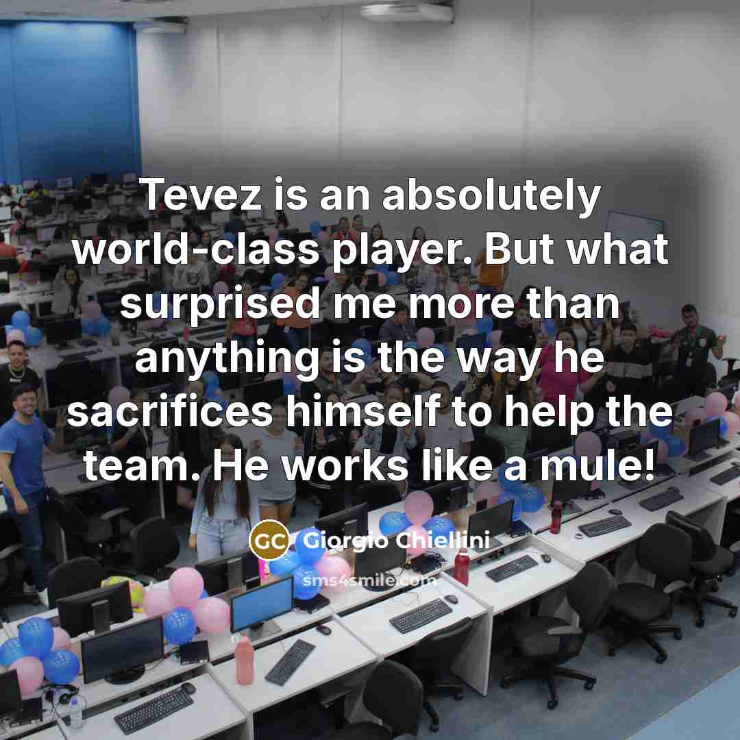 “Tevez is an absolutely world-class player. But what surprised me more than anything is the way he sacrifices himself to help the team. He works like a mule!” quote by Giorgio Chiellini