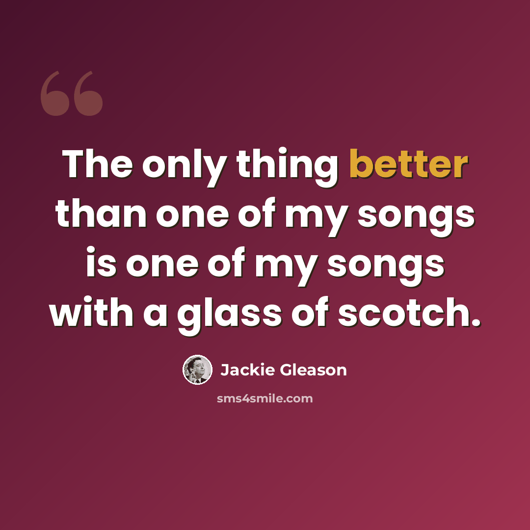 “The only thing better than one of my songs is one of my songs with a glass of scotch.” quote by Jackie Gleason