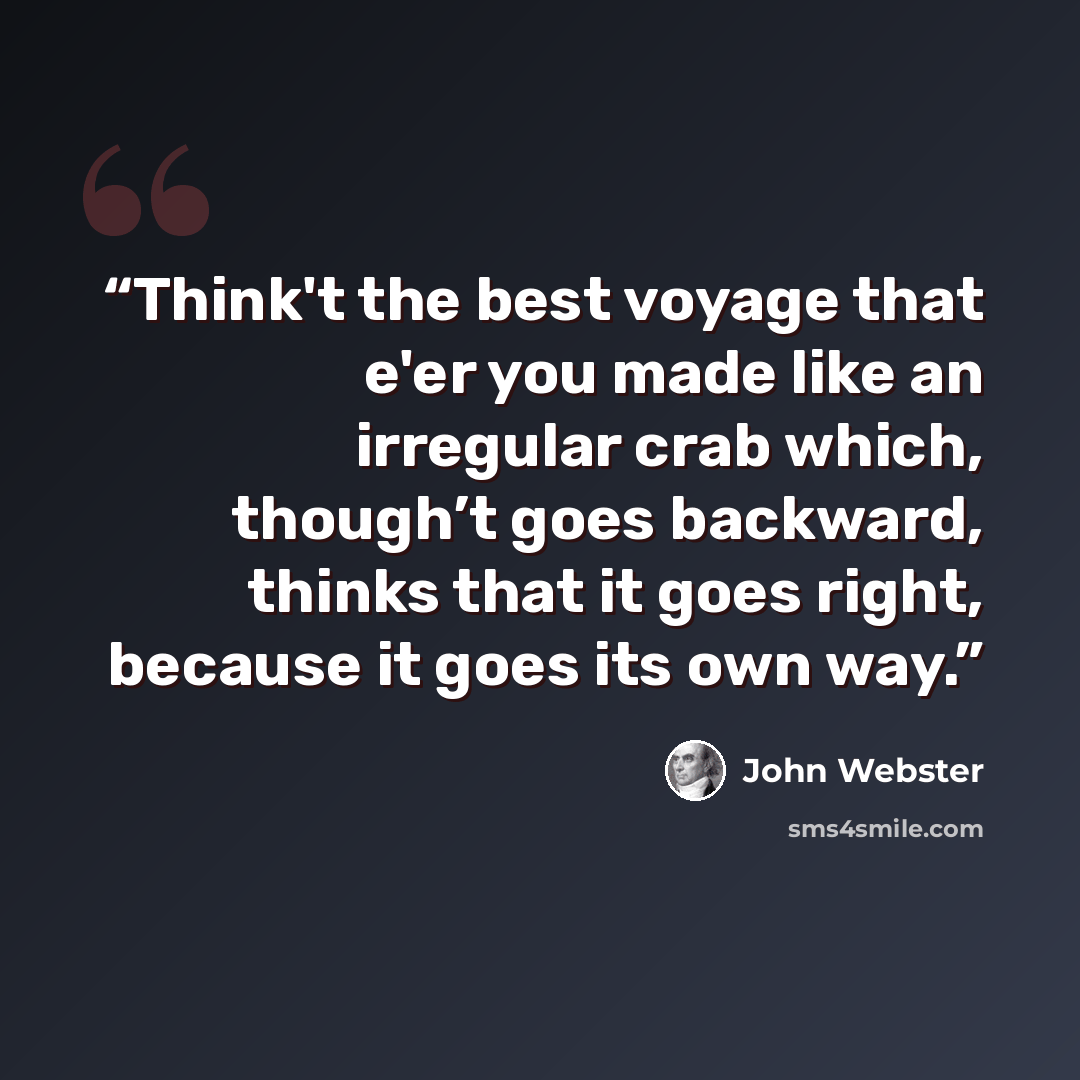 “Think't the best voyage that e'er you made like an irregular crab which, though’t goes backward, thinks that it goes right, because it goes its own way.” quote by John Webster