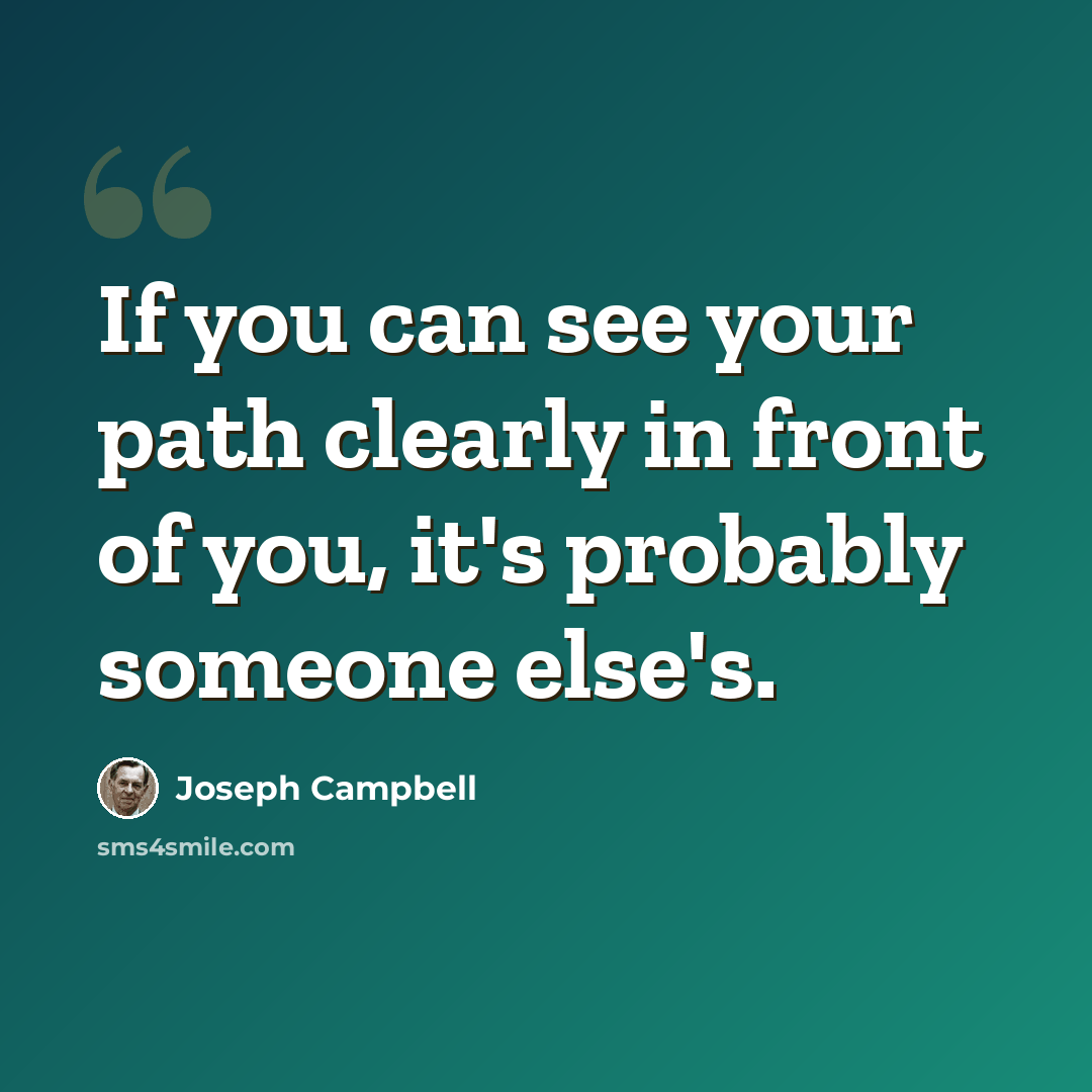 “If you can see your path clearly in front of you, it's probably someone else's.” quote by Joseph Campbell