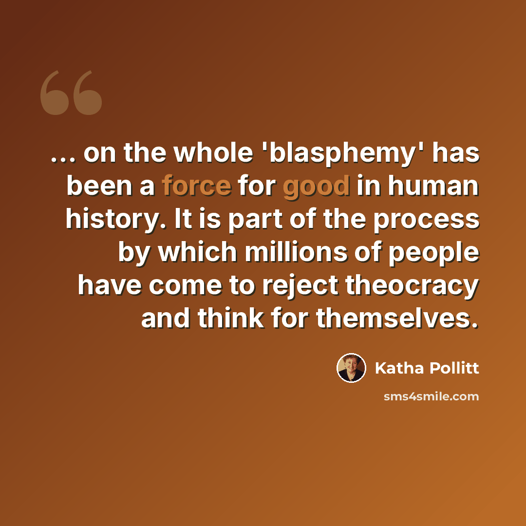 “... on the whole 'blasphemy' has been a force for good in human history. It is part of the process by which millions of people have come to reject theocracy and think for themselves.” quote by Katha Pollitt