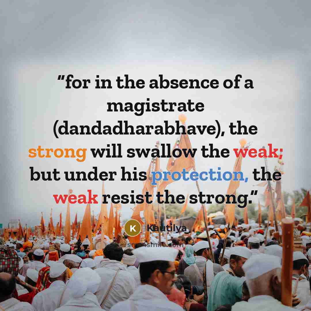 “for in the absence of a magistrate (dandadharabhave), the strong will swallow the weak; but under his protection, the weak resist the strong.” quote by Kautilya