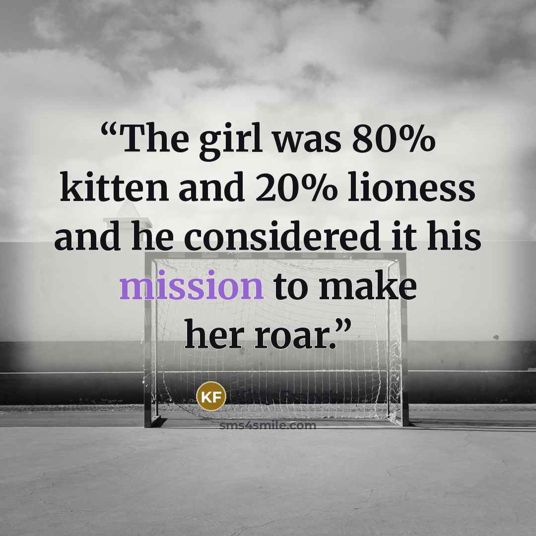 “The girl was 80% kitten and 20% lioness and he considered it his mission to make her roar.” quote by Kitty French