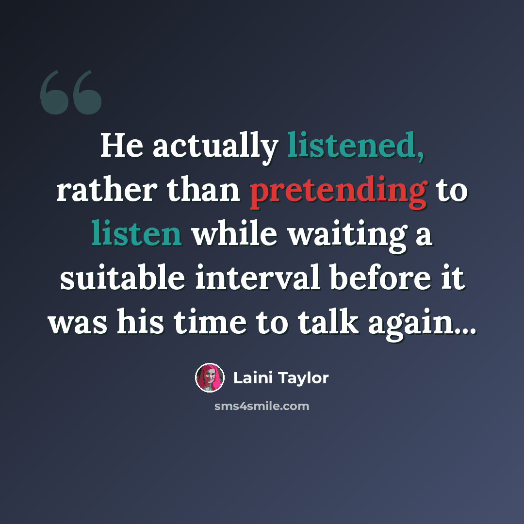 “He actually listened, rather than pretending to listen while waiting a suitable interval before it was his time to talk again...” quote by Laini Taylor