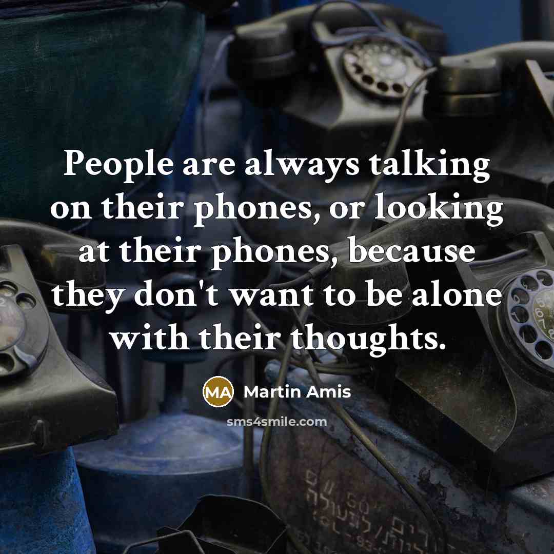 “People are always talking on their phones, or looking at their phones, because they don't want to be alone with their thoughts.” quote by Martin Amis
