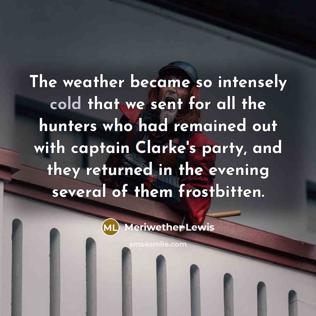 “The weather became so intensely cold that we sent for all the hunters who had remained out with captain Clarke's party, and they returned in the evening several of them frostbitten.” quote by Meriwether Lewis