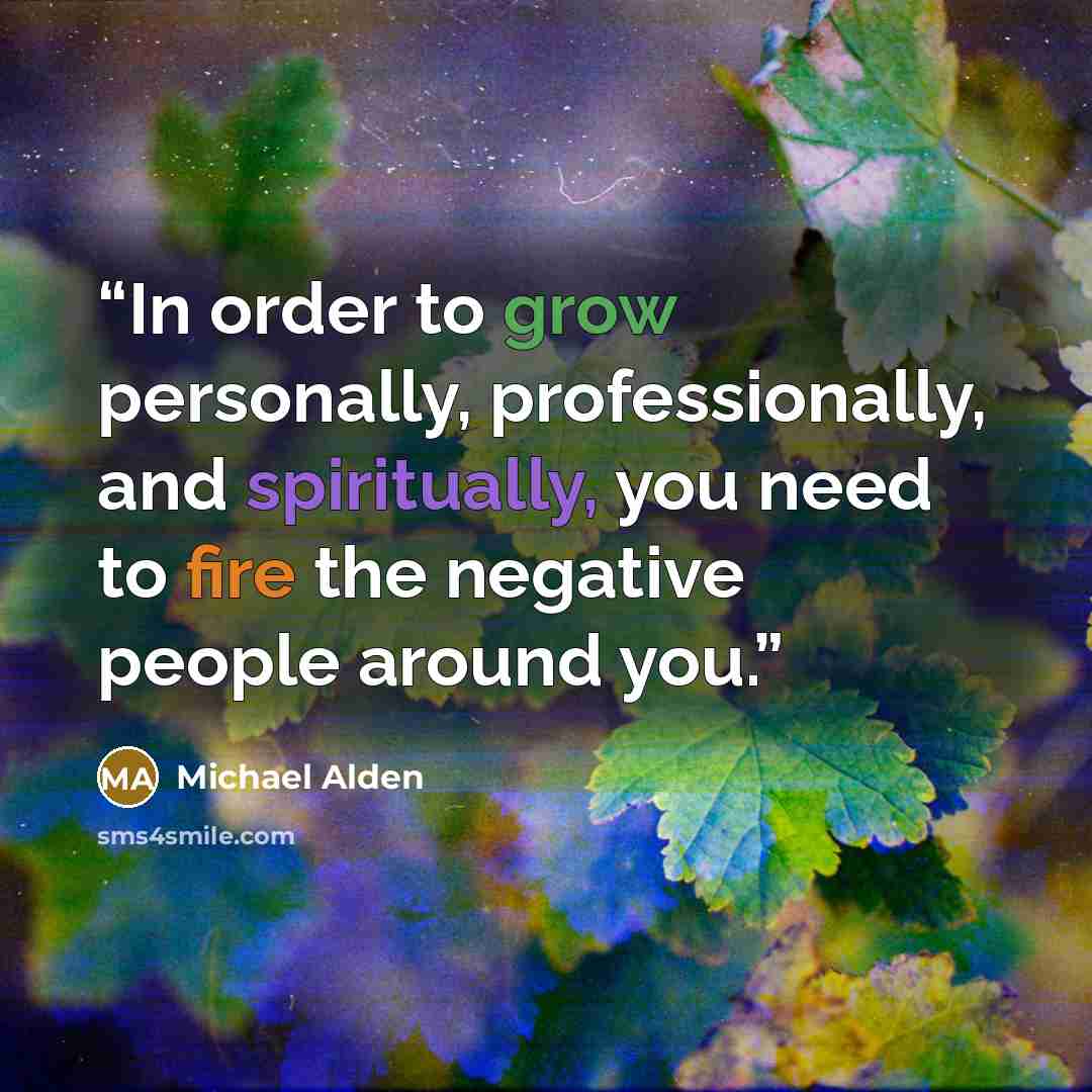 “In order to grow personally, professionally, and spiritually, you need to fire the negative people around you.” quote by Michael Alden