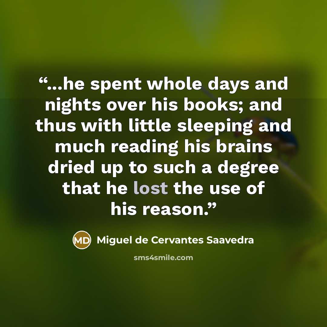 “...he spent whole days and nights over his books; and thus with little sleeping and much reading his brains dried up to such a degree that he lost the use of his reason.” quote by Miguel de Cervantes Saavedra