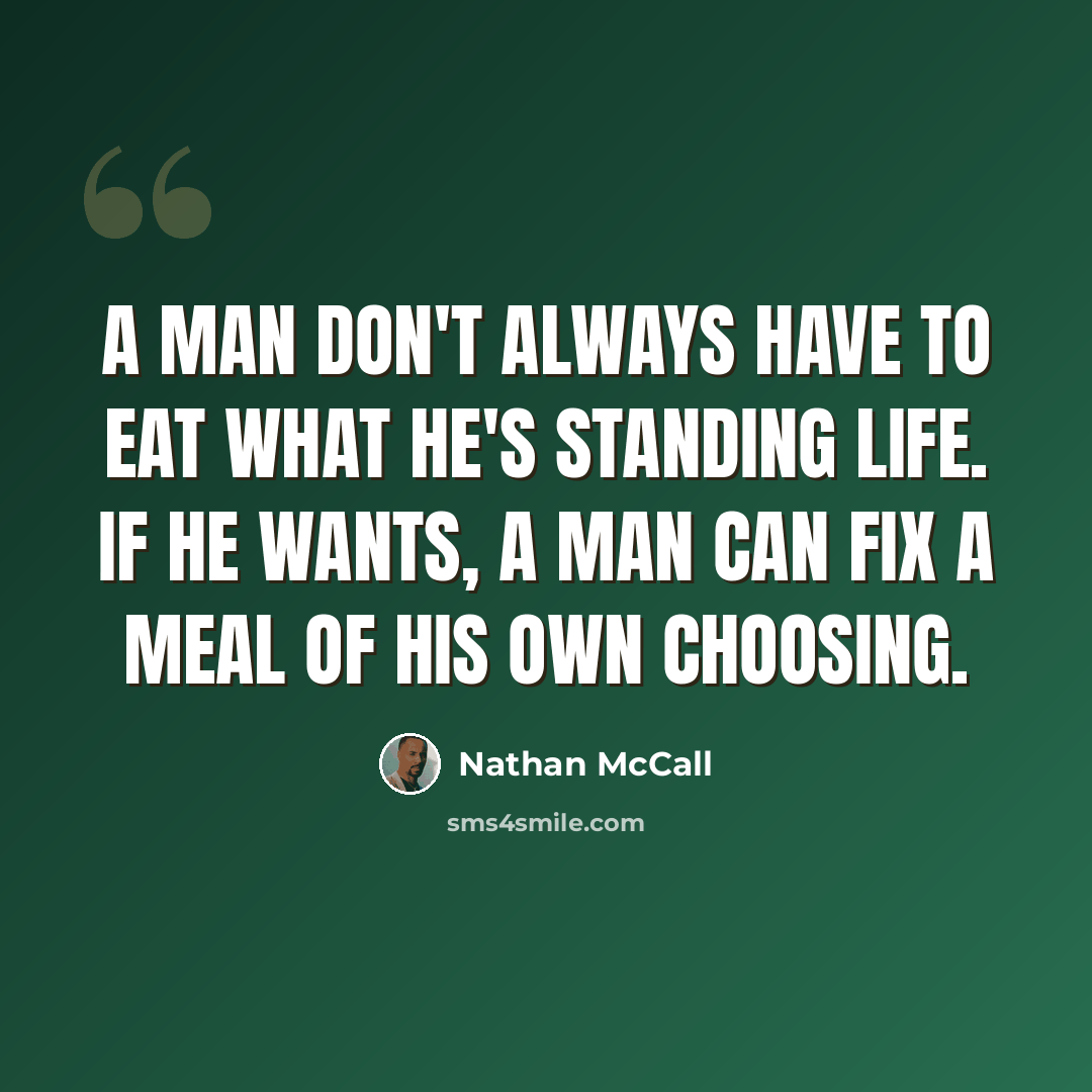 “A man don't always have to eat what he's standing life. If he wants, a man can fix a meal of his own choosing.” quote by Nathan McCall