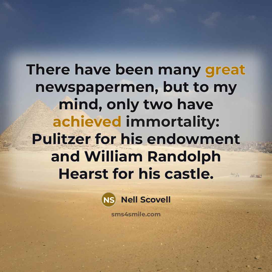 “There have been many great newspapermen, but to my mind, only two have achieved immortality: Pulitzer for his endowment and William Randolph Hearst for his castle.” quote by Nell Scovell