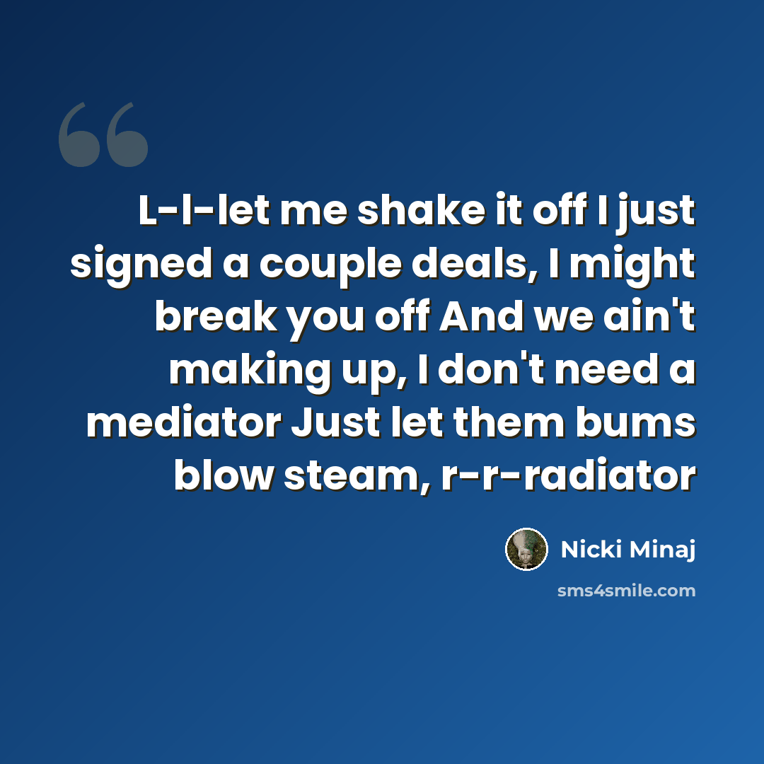 “L-l-let me shake it off I just signed a couple deals, I might break you off And we ain't making up, I don't need a mediator Just let them bums blow steam, r-r-radiator” quote by Nicki Minaj