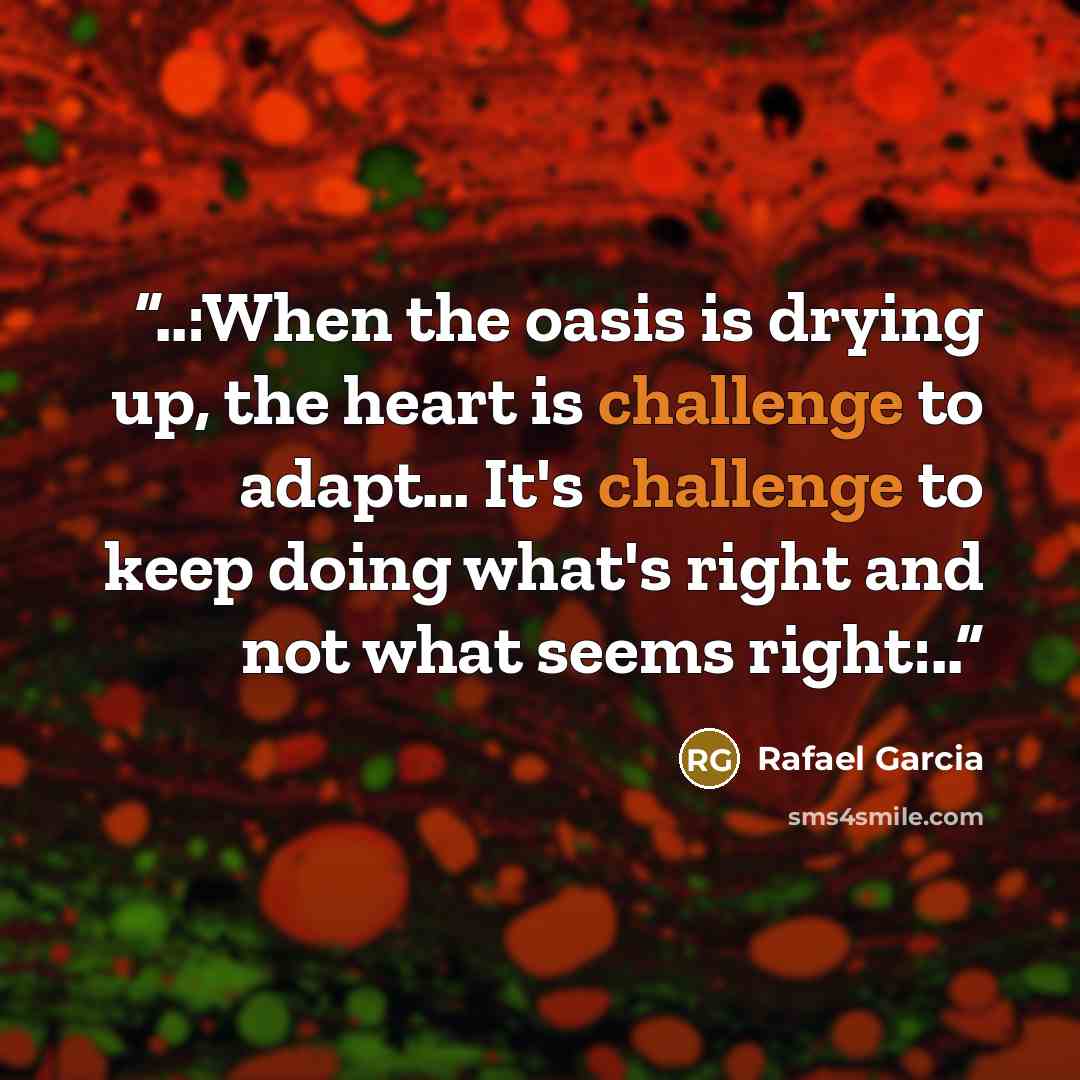 “..:‎When the oasis is drying up, the heart is challenge to adapt… It's challenge to keep doing what's right and not what seems right:..” quote by Rafael Garcia