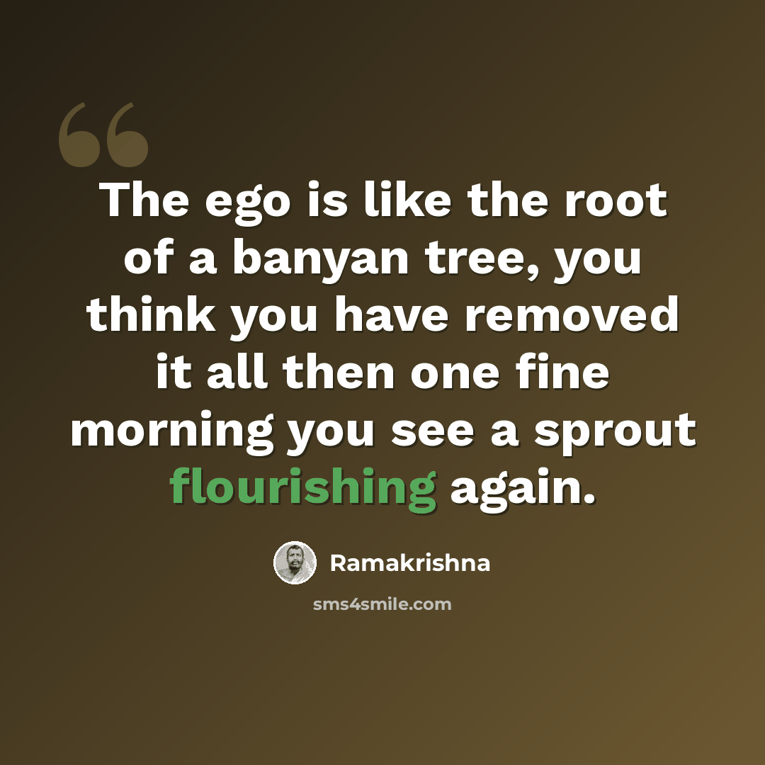 “The ego is like the root of a banyan tree, you think you have removed it all then one fine morning you see a sprout flourishing again.” quote by Ramakrishna