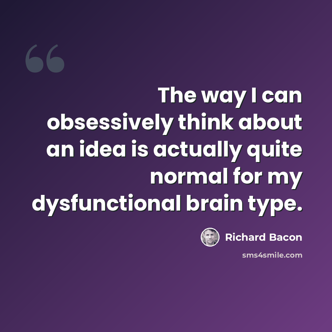 “The way I can obsessively think about an idea is actually quite normal for my dysfunctional brain type.” quote by Richard Bacon