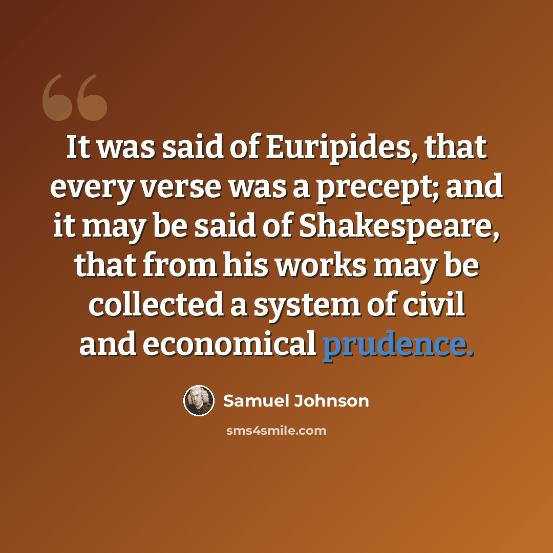 “It was said of Euripides, that every verse was a precept; and it may be said of Shakespeare, that from his works may be collected a system of civil and economical prudence.” quote by Samuel Johnson