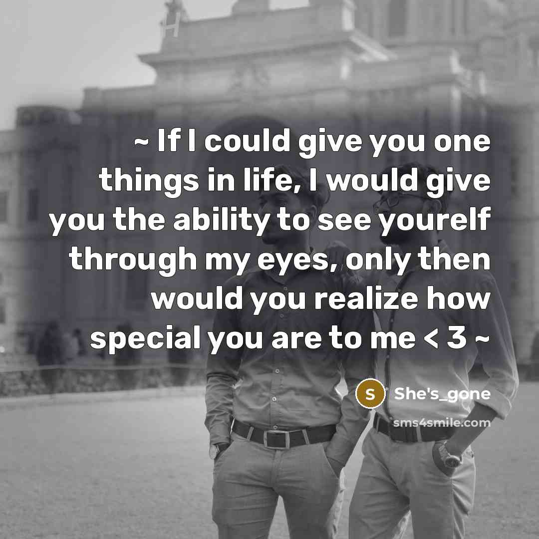 “~ If I could give you one things in life, I would give you the ability to see yourelf through my eyes, only then would you realize how special you are to me < 3 ~” quote by She's_gone