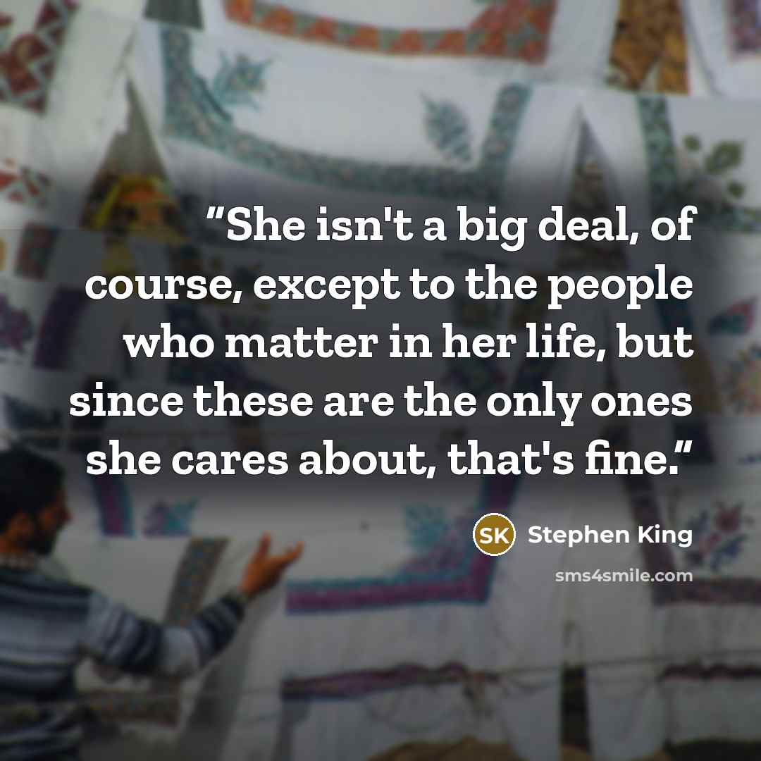 “She isn't a big deal, of course, except to the people who matter in her life, but since these are the only ones she cares about, that's fine.” quote by Stephen King
