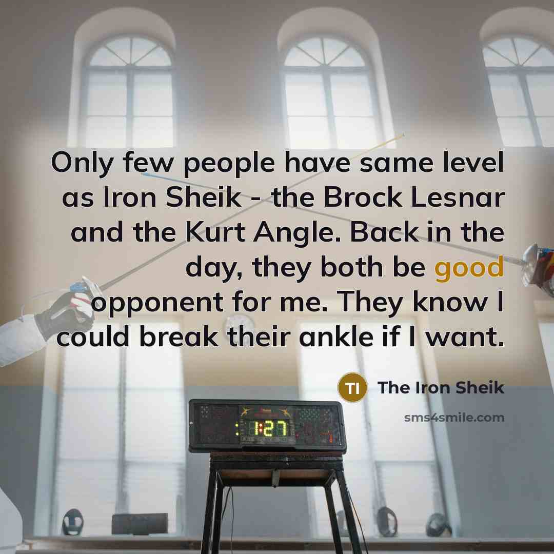 “Only few people have same level as Iron Sheik - the Brock Lesnar and the Kurt Angle. Back in the day, they both be good opponent for me. They know I could break their ankle if I want.” quote by The Iron Sheik