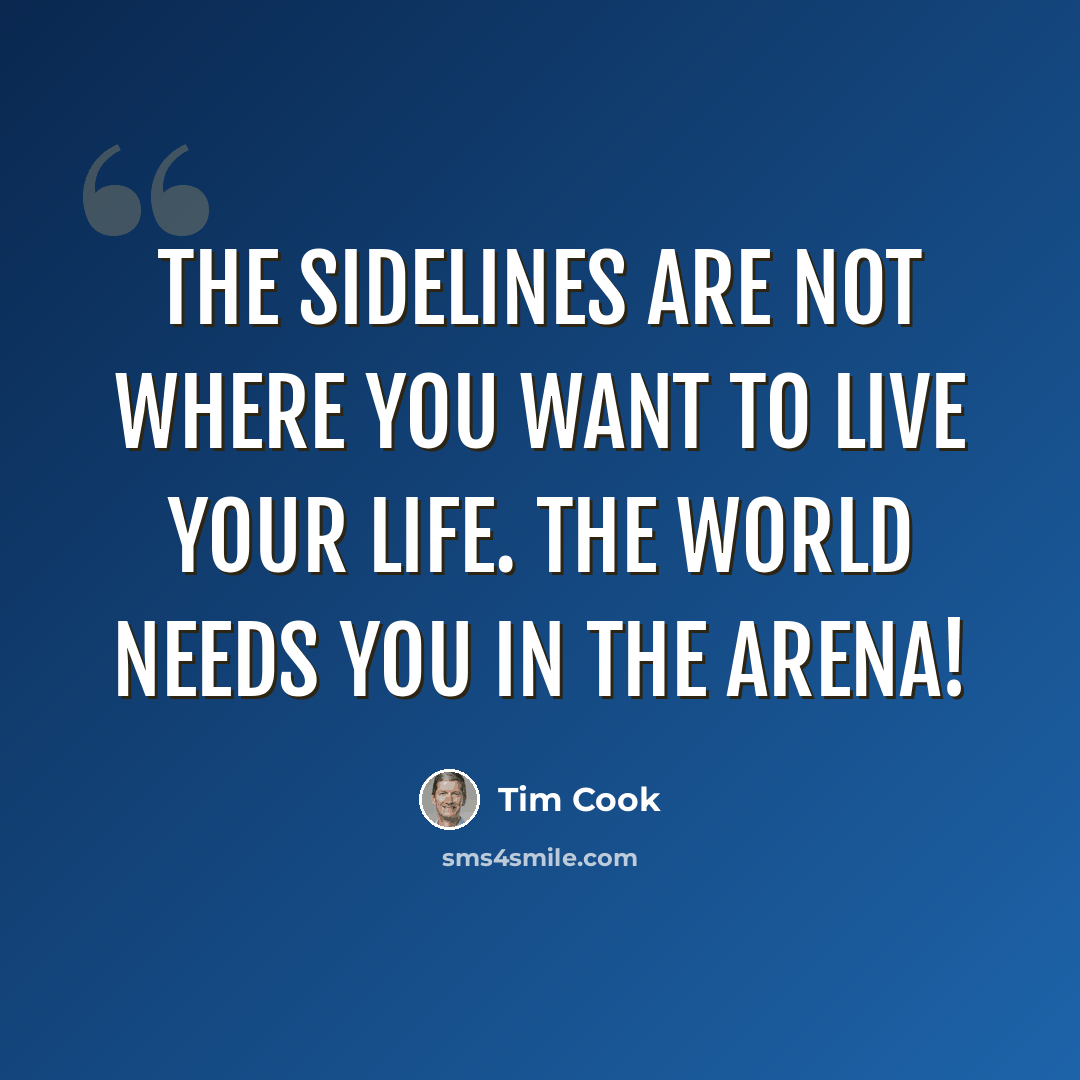 “The sidelines are not where you want to live your life. The world needs you in the arena!” quote by Tim Cook