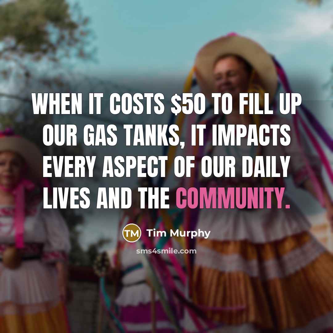 “When it costs $50 to fill up our gas tanks, it impacts every aspect of our daily lives and the community.” quote by Tim Murphy