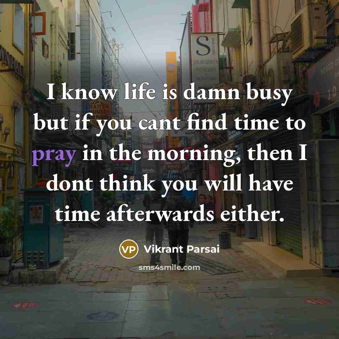 “I know life is damn busy but if you cant find time to pray in the morning, then I dont think you will have time afterwards either.” quote by Vikrant Parsai