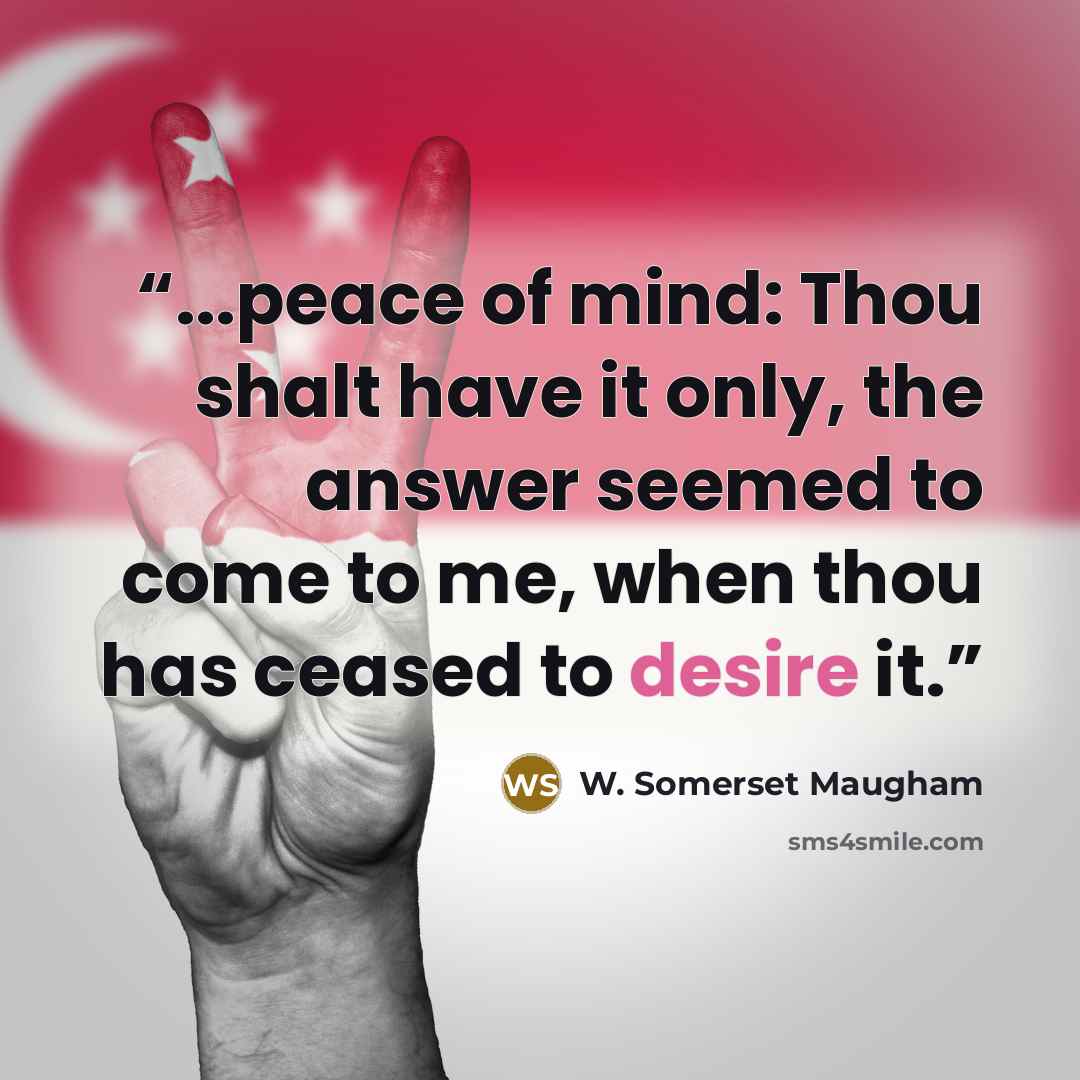 “...peace of mind: Thou shalt have it only, the answer seemed to come to me, when thou has ceased to desire it.” quote by W. Somerset Maugham