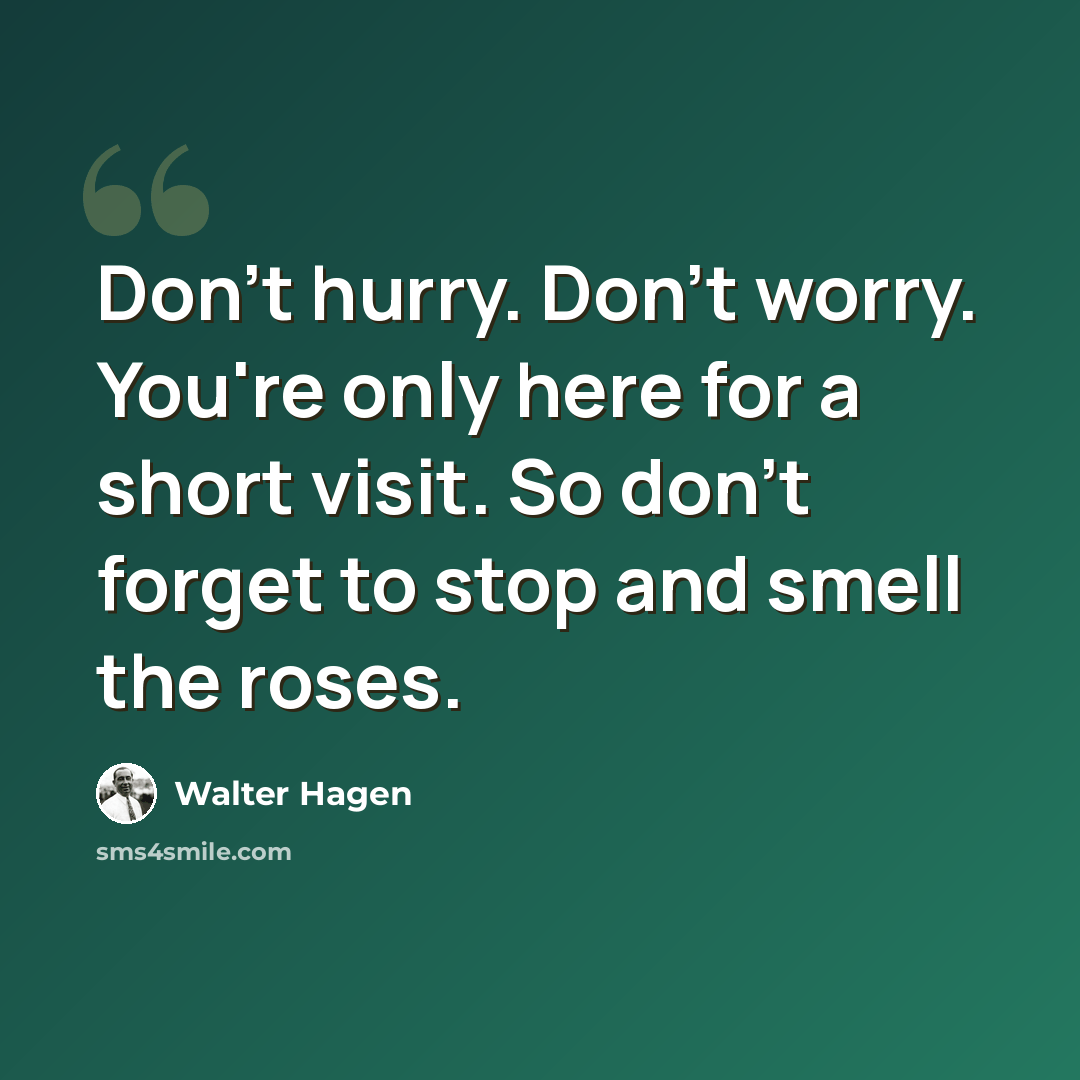 “Don't hurry. Don't worry. You're only here for a short visit. So don't forget to stop and smell the roses.” quote by Walter Hagen