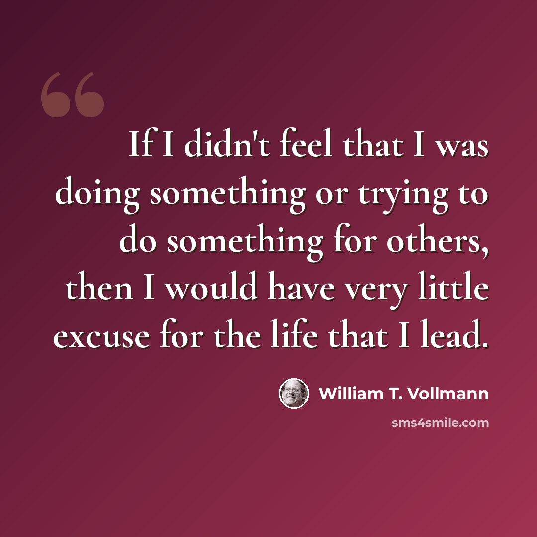 “If I didn't feel that I was doing something or trying to do something for others, then I would have very little excuse for the life that I lead.” quote by William T. Vollmann