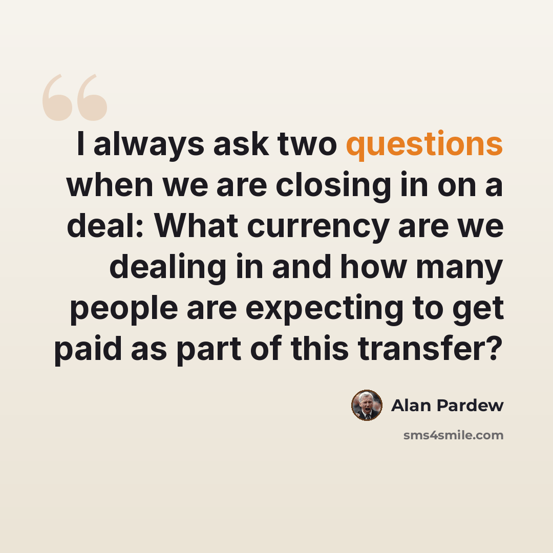 “I always ask two questions when we are closing in on a deal: What currency are we dealing in and how many people are expecting to get paid as part of this transfer?” quote by Alan Pardew