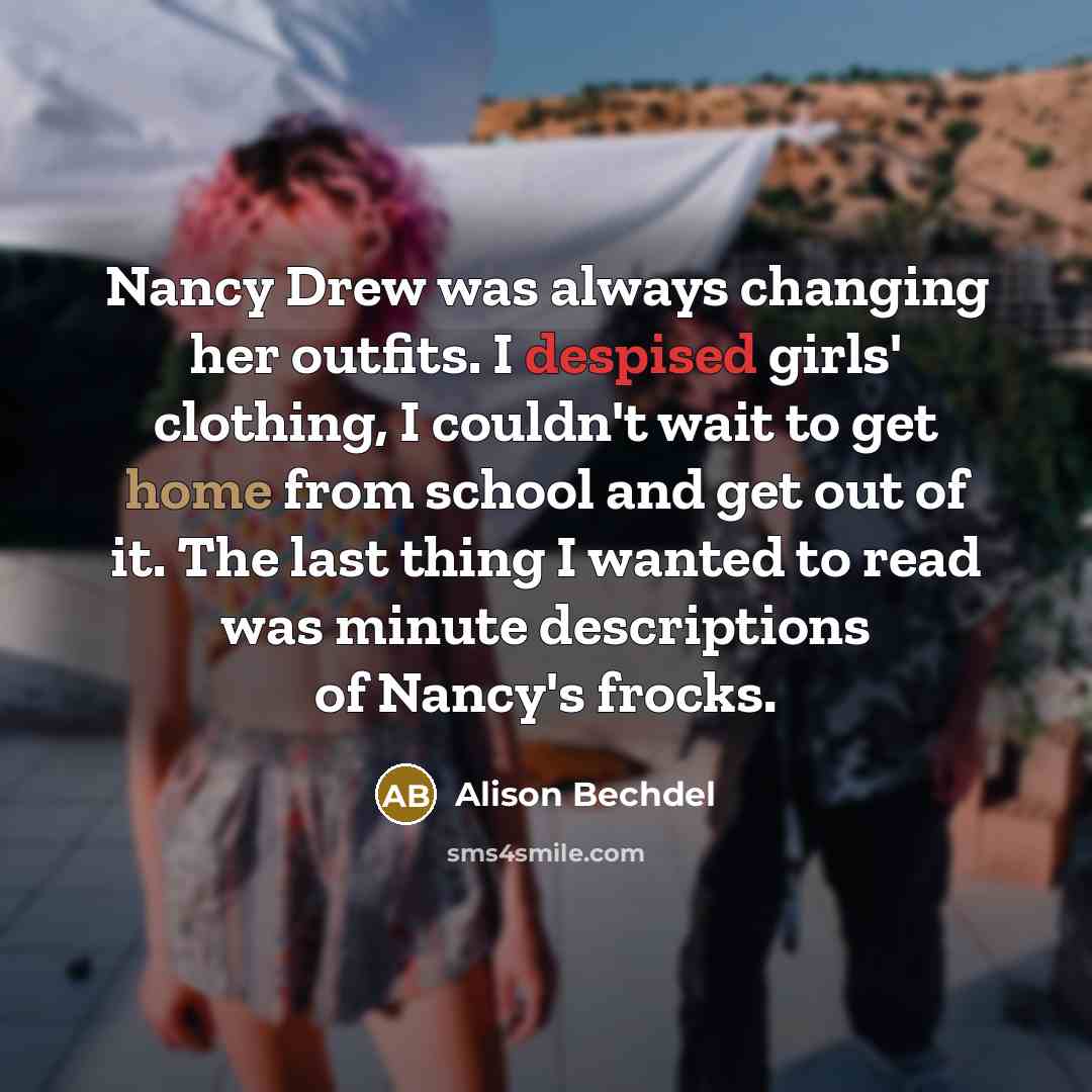 “Nancy Drew was always changing her outfits. I despised girls' clothing, I couldn't wait to get home from school and get out of it. The last thing I wanted to read was minute descriptions of Nancy's frocks.” quote by Alison Bechdel