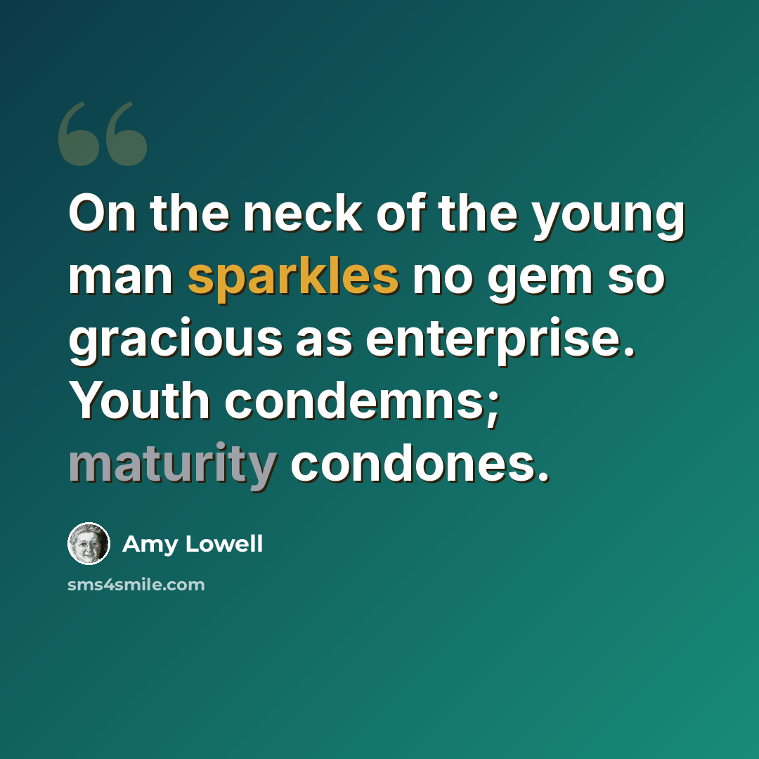 “On the neck of the young man sparkles no gem so gracious as enterprise. Youth condemns; maturity condones.” quote by Amy Lowell