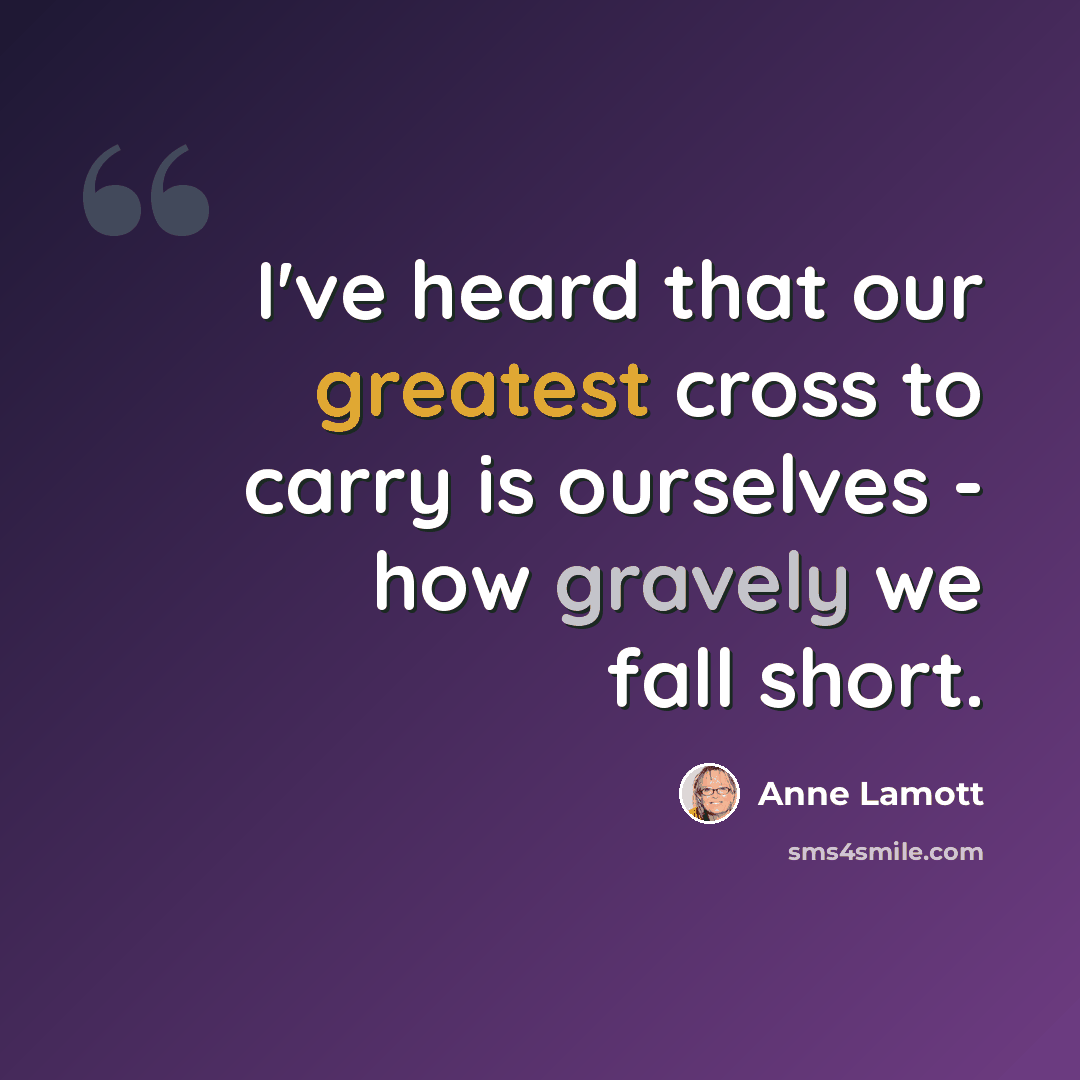 “I've heard that our greatest cross to carry is ourselves - how gravely we fall short.” quote by Anne Lamott