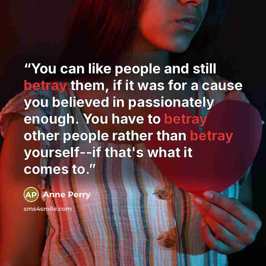 “You can like people and still betray them, if it was for a cause you believed in passionately enough. You have to betray other people rather than betray yourself--if that's what it comes to.” quote by Anne Perry