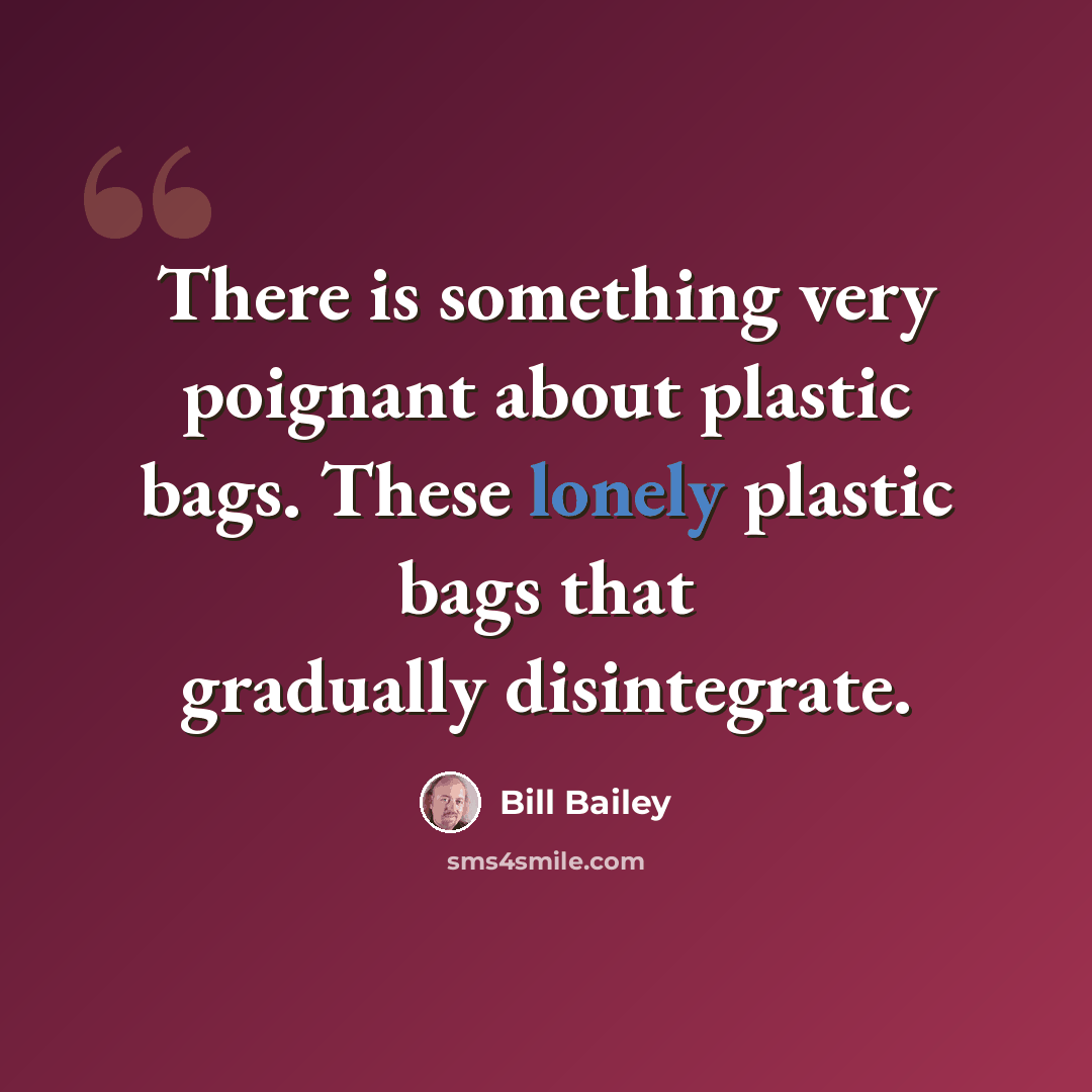 “There is something very poignant about plastic bags. These lonely plastic bags that gradually disintegrate.” quote by Bill Bailey