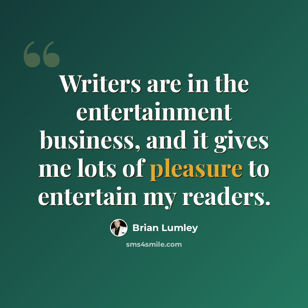 “Writers are in the entertainment business, and it gives me lots of pleasure to entertain my readers.” quote by Brian Lumley
