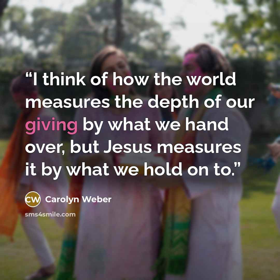 “I think of how the world measures the depth of our giving by what we hand over, but Jesus measures it by what we hold on to.” quote by Carolyn Weber