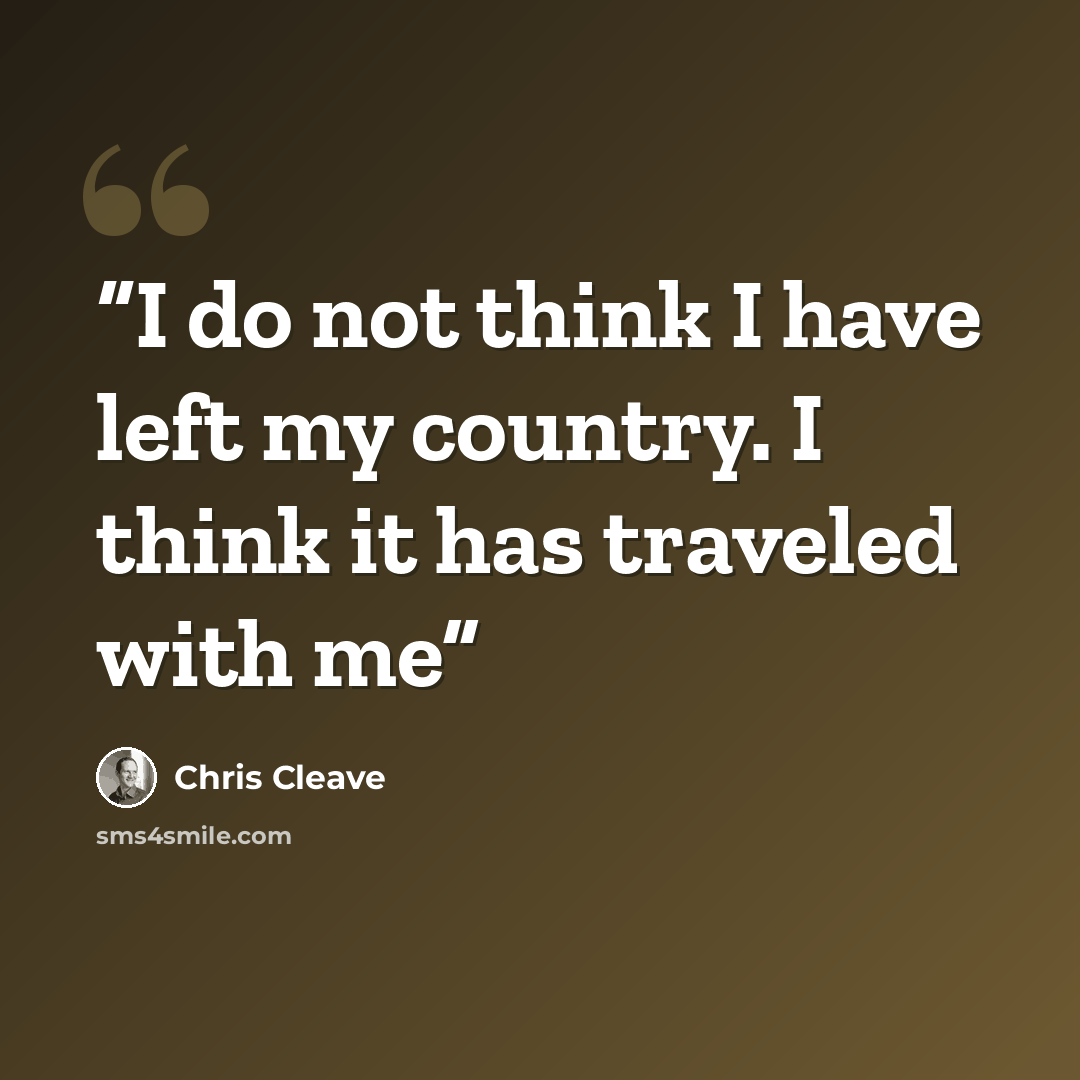 “I do not think I have left my country. I think it has traveled with me” quote by Chris Cleave